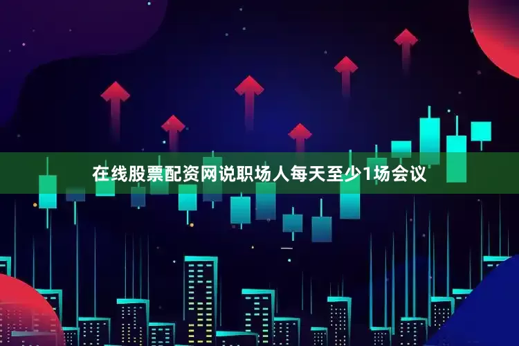 在线股票配资网说职场人每天至少1场会议