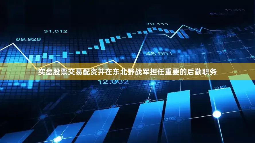 实盘股票交易配资并在东北野战军担任重要的后勤职务