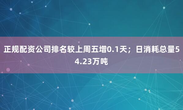 正规配资公司排名较上周五增0.1天；日消耗总量54.23万吨