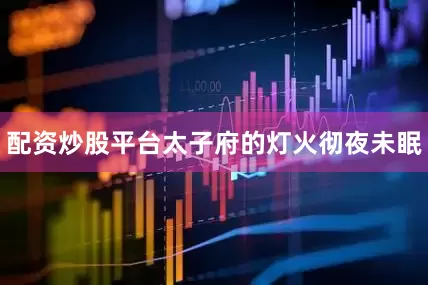 配资炒股平台太子府的灯火彻夜未眠