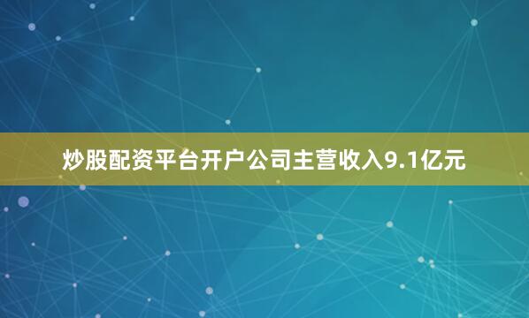 炒股配资平台开户公司主营收入9.1亿元