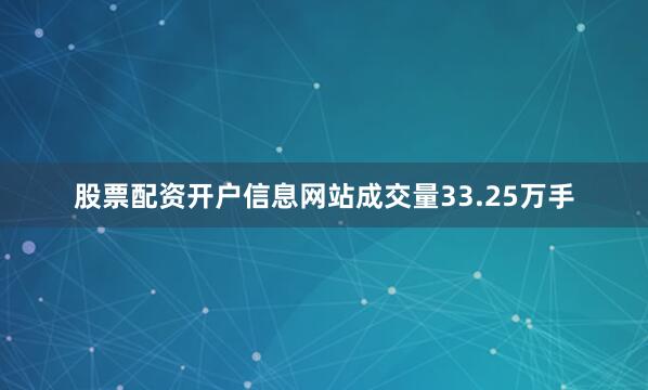 股票配资开户信息网站成交量33.25万手