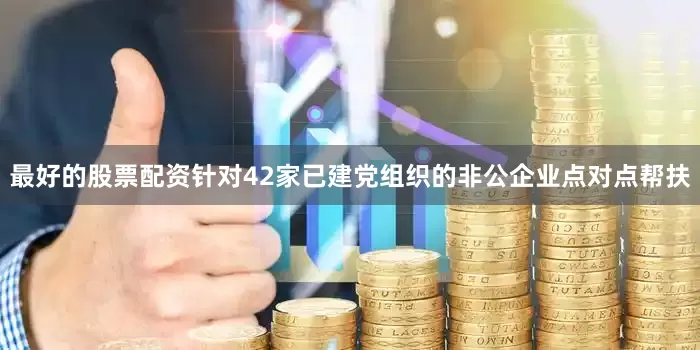最好的股票配资针对42家已建党组织的非公企业点对点帮扶