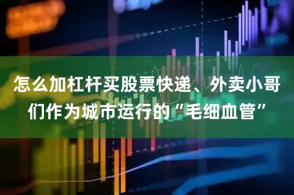 怎么加杠杆买股票快递、外卖小哥们作为城市运行的“毛细血管”