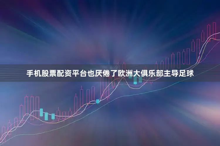 手机股票配资平台也厌倦了欧洲大俱乐部主导足球