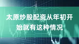 太原炒股配资从年初开始就有这种情况