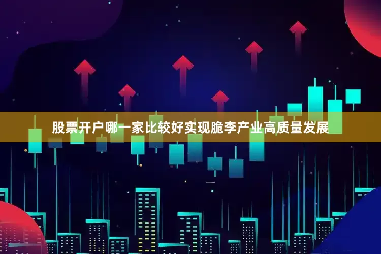 股票开户哪一家比较好实现脆李产业高质量发展