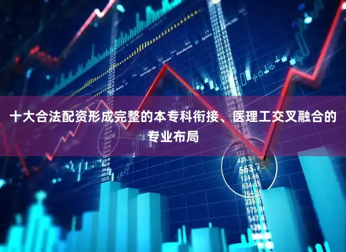 十大合法配资形成完整的本专科衔接、医理工交叉融合的专业布局