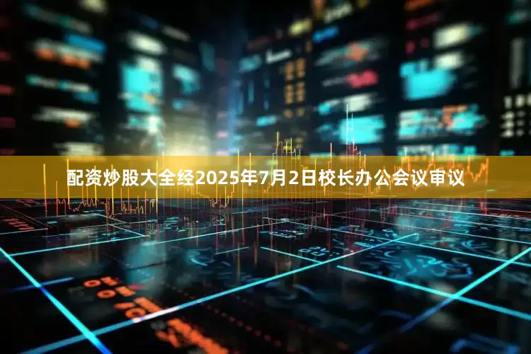 配资炒股大全经2025年7月2日校长办公会议审议