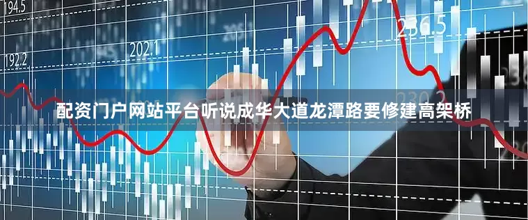 配资门户网站平台听说成华大道龙潭路要修建高架桥