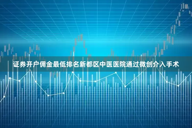 证券开户佣金最低排名新都区中医医院通过微创介入手术